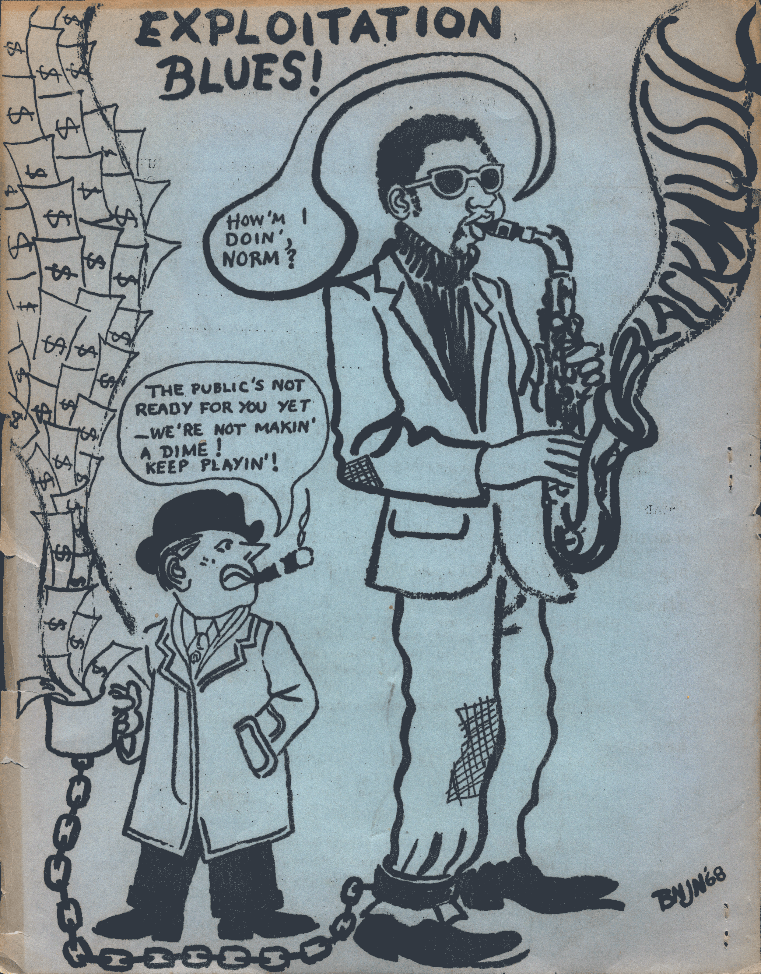 Ben Caldwell's Exploitation blues comic, featuring a black saxophone player askign "How', I Doin' Norm?" and white representative of the music industry champing a cigar and responding "The Public's Not Ready for you yet—we're not makin' a dime! Keep playin!" His cup collecting tips is overflowing, and the musician is shackled to it