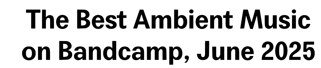 The Best Ambient Music on Bandcamp, June 2025